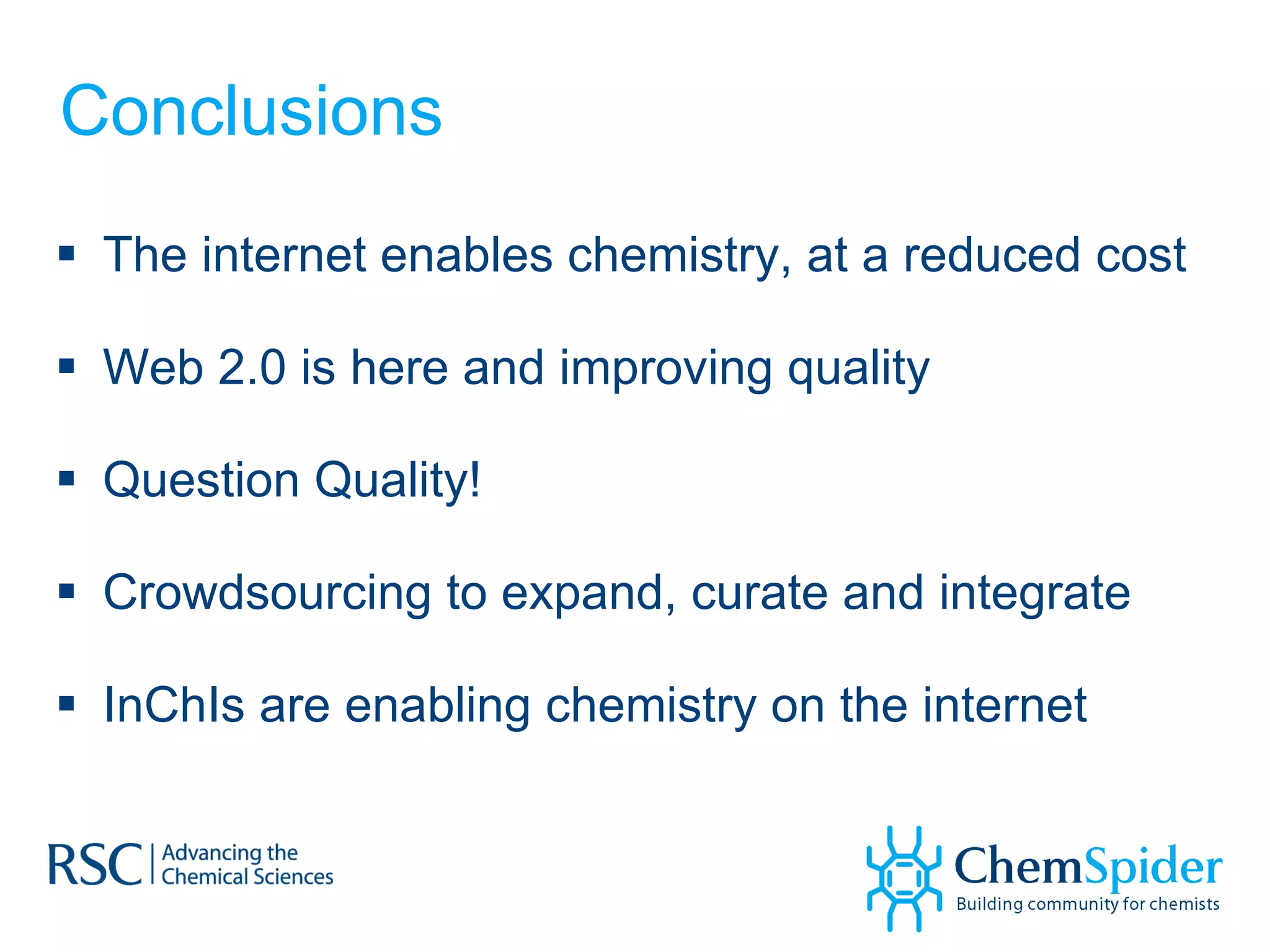 Conclusions The internet enables chemistry, at a reduced cost Web 2.0 is here and improving quality Question Quality! Crowdsourcing to expand, curate and integrate InChIs are enabling chemistry on the internet  
