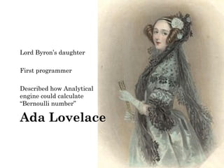 Lord Byron’s daughter 
First programmer 
Described how Analytical 
engine could calculate 
“Bernoulli number” 
Ada Lovelace 
 