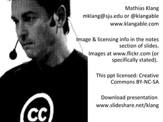 Mathias Klang 
mklang@sju.edu or @klangable 
www.klangable.com 
Image & licensing info in the notes 
section of slides. 
Images at www.flickr.com (or 
specifically stated). 
This ppt licensed: Creative 
Commons BY-NC-SA 
Download presentation 
www.slideshare.net/klang 
