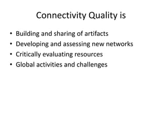 Connectivity Quality is
• Building and sharing of artifacts
• Developing and assessing new networks
• Critically evaluating resources
• Global activities and challenges
 