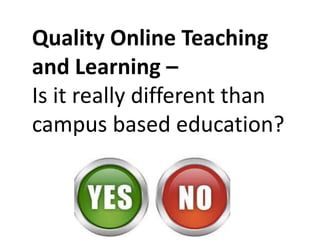Quality Online Teaching
and Learning –
Is it really different than
campus based education?
 