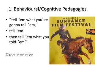 1. Behavioural/Cognitive Pedagogies
• “tell ‘em what you’re
gonna tell ‘em,
• tell ‘em
• then tell ‘em what you
told ‘em”
Direct Instruction
 