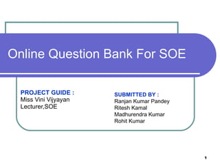 Online Question Bank For SOE PROJECT GUIDE : Miss Vini Vijyayan Lecturer,SOE  SUBMITTED BY :   Ranjan Kumar Pandey Ritesh Kamal Madhurendra Kumar Rohit Kumar 