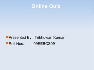 Online Quiz

 Presented By : Tribhuwan Kumar
 Roll Nos.

:09EEBCS091

 