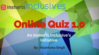 Online Quiz 1.0
An Inshorts Inclusive’s
Initiative
By- Akanksha Singh
 