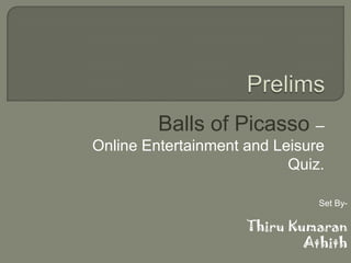 Prelims <br />Balls of Picasso – <br />Online Entertainment and Leisure Quiz.<br />Set By- <br />ThiruKumaran<br />Athith<...