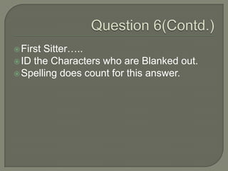 Question 6(Contd.)<br />First Sitter…..<br />ID the Characters who are Blanked out.<br />Spelling does count for this answ...