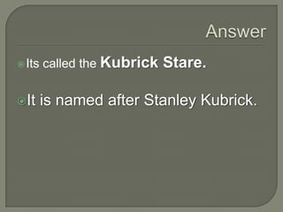 Answer<br />Its called the Kubrick Stare.<br />It is named after Stanley Kubrick.<br />
