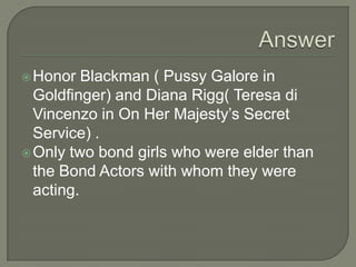 Answer<br />Honor Blackman ( Pussy Galore in Goldfinger) and Diana Rigg( Teresa diVincenzo in On Her Majesty’s Secret Serv...