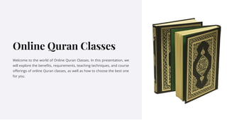 Online Quran Classes
Welcome to the world of Online Quran Classes. In this presentation, we
will explore the benefits, requirements, teaching techniques, and course
offerings of online Quran classes, as well as how to choose the best one
for you.
 