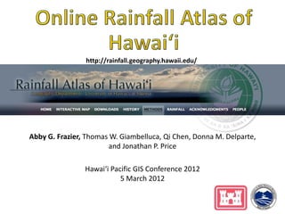 http://rainfall.geography.hawaii.edu/




Abby G. Frazier, Thomas W. Giambelluca, Qi Chen, Donna M. Delparte,
                       and Jonathan P. Price

                Hawai‘i Pacific GIS Conference 2012
                           5 March 2012
 