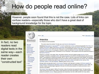 How do people read online?
However, people soon found that this is not the case. Lots of links can
confuse readers—especially those who don’t have a great deal of
background knowledge for the topic.

In fact, no two
readers read
digital texts in the
same way—each
reader creates
their own
“constructed text”

 