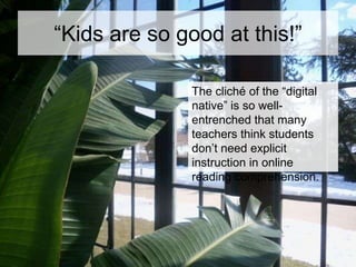 “Kids are so good at this!”
The cliché of the “digital
native” is so wellentrenched that many
teachers think students
don’t need explicit
instruction in online
reading comprehension.

 