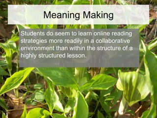 Meaning Making
Students do seem to learn online reading
strategies more readily in a collaborative
environment than within the structure of a
highly structured lesson.

 