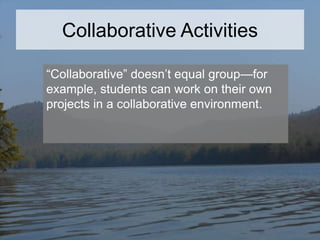 Collaborative Activities
“Collaborative” doesn’t equal group—for
example, students can work on their own
projects in a collaborative environment.

 