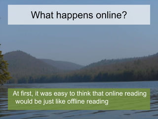 What happens online?

At first, it was easy to think that online reading
would be just like offline reading

 