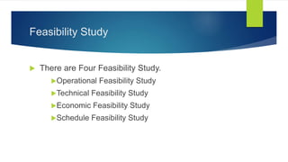 Feasibility Study
 There are Four Feasibility Study.
Operational Feasibility Study
Technical Feasibility Study
Economic Feasibility Study
Schedule Feasibility Study
 