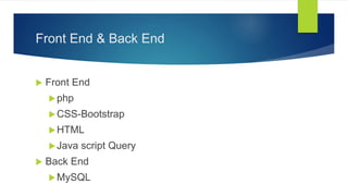 Front End & Back End
 Front End
php
CSS-Bootstrap
HTML
Java script Query
 Back End
MySQL
 