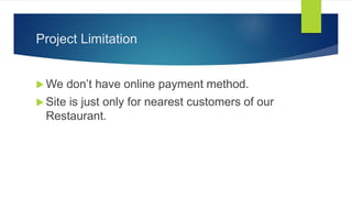 Project Limitation
 We don’t have online payment method.
 Site is just only for nearest customers of our
Restaurant.
 