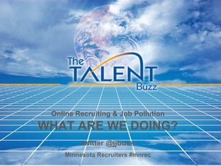 Online Recruiting & Job Pollution WHAT ARE WE DOING? twitter @jjbuss Minnesota Recruiters #mnrec © The Talent Buzz 2010 