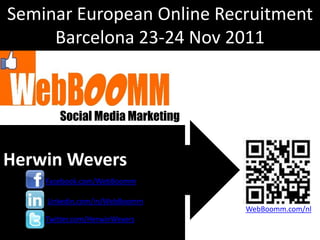 Seminar European Online Recruitment
     Barcelona 23-24 Nov 2011


       Social Media Marketing


Herwin Wevers
    Facebook.com/WebBoomm

    Linkedin.com/in/WebBoomm
                                WebBoomm.com/nl
    Twitter.com/HerwinWevers
 