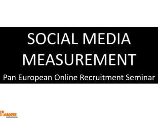 SOCIAL MEDIA
    MEASUREMENT
Pan European Online Recruitment Seminar
 