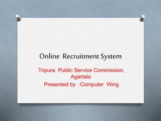 Online Recruitment System
Tripura Public Service Commission,
Agartala
Presented by :Computer Wing
 