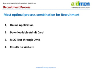 Recruitment Process Certified ISO 27001 : 2005
Most optimal process combination for Recruitment
1. Online Application
2. Downloadable Admit Card
3. MCQ Test through OMR
4. Results on Website
www.admengroup.com
Recruitment & Admission Solutions
 