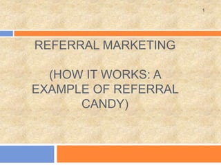 REFERRAL MARKETING
(HOW IT WORKS: A
EXAMPLE OF REFERRAL
CANDY)
1
 