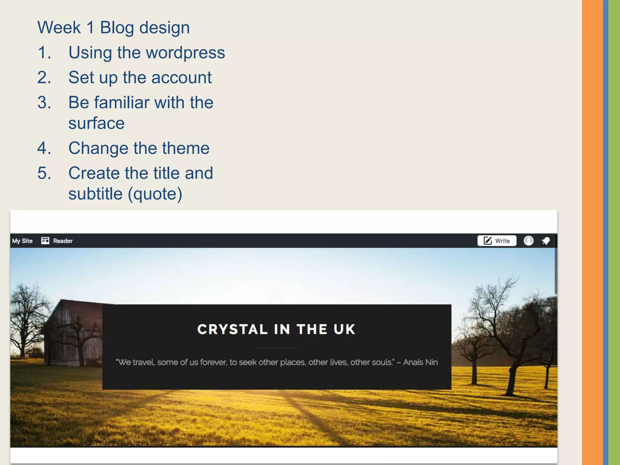 Week 1 Blog design
1. Using the wordpress
2. Set up the account
3. Be familiar with the
surface
4. Change the theme
5. Create the title and
subtitle (quote)
6. Write my first post