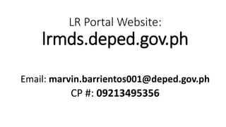 LR Portal Website:
lrmds.deped.gov.ph
Email: marvin.barrientos001@deped.gov.ph
CP #: 09213495356
 