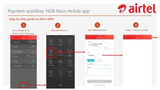 Payment workflow: NDB Neos mobile app
1
Select triangle at the
bottom of the home page
2
Select Bill Payments
3
Select Biller dropdown
4
Select + to add a new biller
Step by step guide to add a biller
 