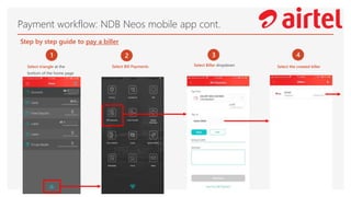 Payment workflow: NDB Neos mobile app cont.
1
Select triangle at the
bottom of the home page
2
Select Bill Payments
3
Select Biller dropdown
4
Select the created biller
Step by step guide to pay a biller
 