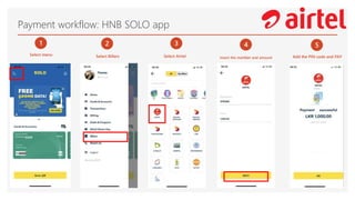 Payment workflow: HNB SOLO app
Select menu Select Billers Select Airtel
5
Add the PIN code and PAY
1 2 3
Insert the number and amount
4
 