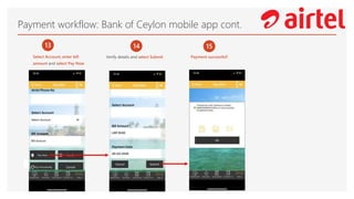Payment workflow: Bank of Ceylon mobile app cont.
13
Select Account, enter bill
amount and select Pay Now
14
Verify details and select Submit
15
Payment successful!
 