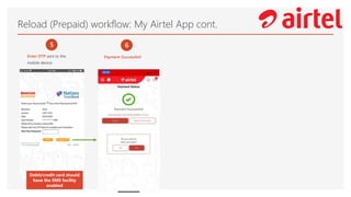 Reload (Prepaid) workflow: My Airtel App cont.
5
Enter OTP sent to the
mobile device
6
Payment Successful!
Debit/credit card should
have the SMS facility
enabled
 