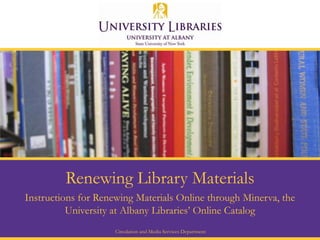 Renewing Library Materials
Instructions for Renewing Materials Online through Minerva, the
          University at Albany Libraries’ Online Catalog
                     Circulation and Media Services Department
 
