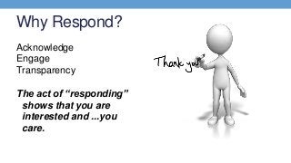 Why Respond?
Acknowledge
Engage
Transparency
The act of “responding”
shows that you are
interested and ...you
care.
 