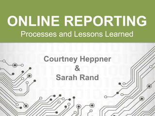 ONLINE REPORTING
Processes and Lessons Learned

Courtney Heppner
&
Sarah Rand

 