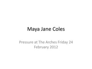 Maya Jane Coles

Pressure at The Arches Friday 24
         February 2012
 