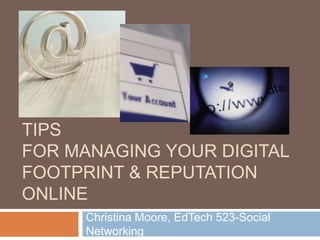 TIPS
FOR MANAGING YOUR DIGITAL
FOOTPRINT & REPUTATION
ONLINE
     Christina Moore, EdTech 543-Social
     Networking
 