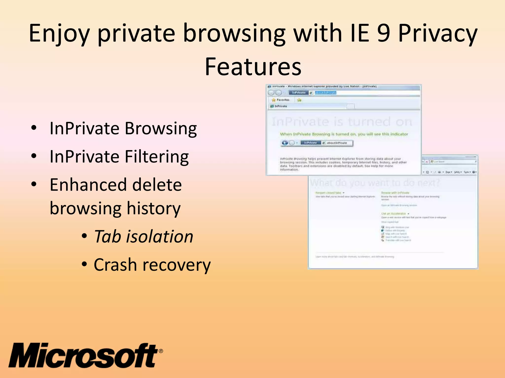 Enjoy private browsing with IE 9 Privacy
                Features

• InPrivate Browsing
• InPrivate Filtering
• Enhanced delete
  browsing history
      • Tab isolation
      • Crash recovery
 