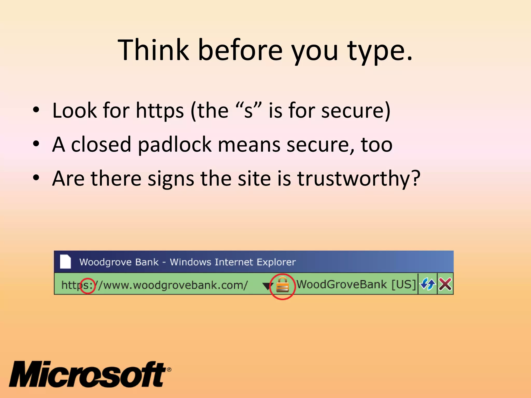 Think before you type.
• Look for https (the “s” is for secure)
• A closed padlock means secure, too
• Are there signs the site is trustworthy?
 