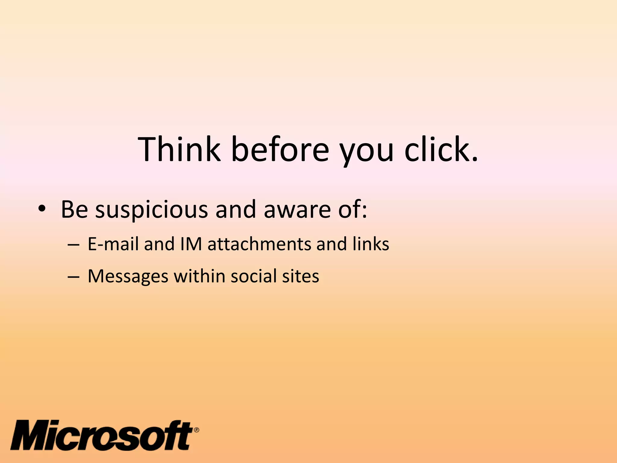Think before you click.
• Be suspicious and aware of:
  – E-mail and IM attachments and links
  – Messages within social sites
 