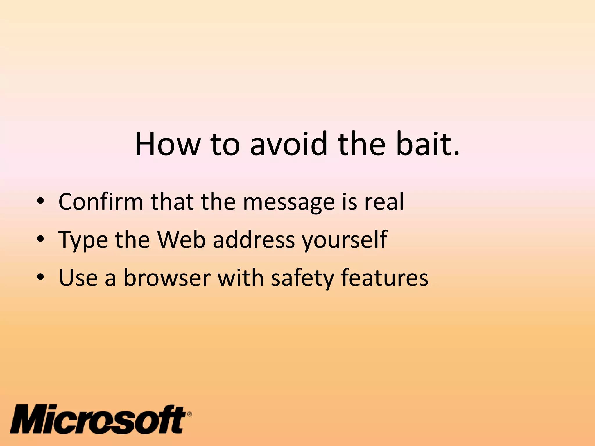 How to avoid the bait.
• Confirm that the message is real
• Type the Web address yourself
• Use a browser with safety features
 