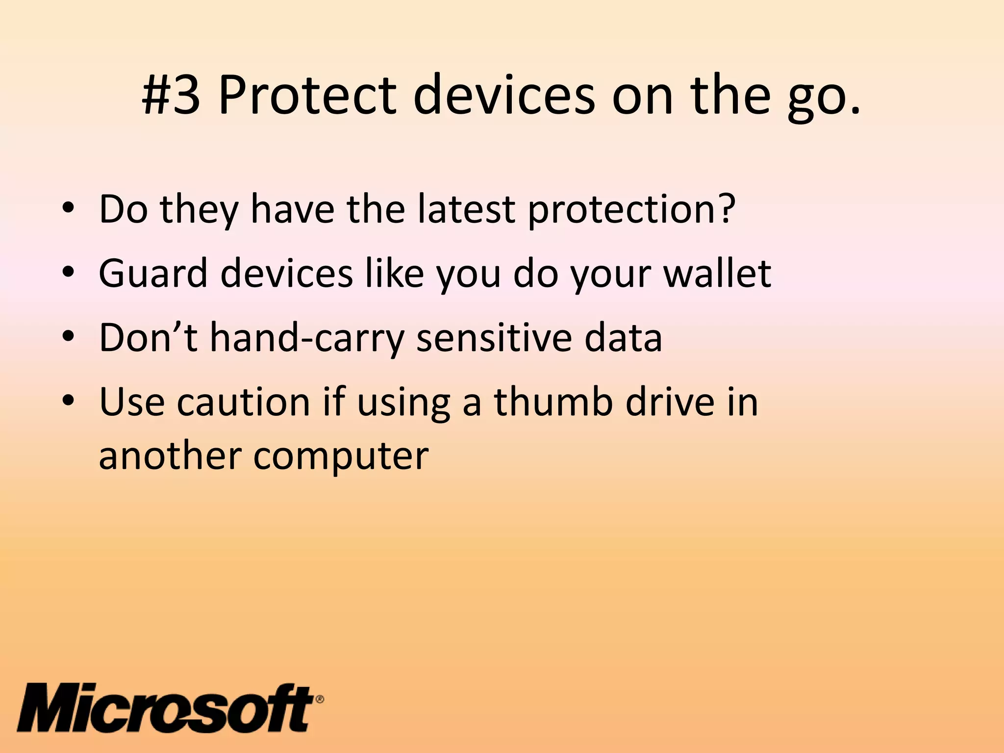 #3 Protect devices on the go.
•   Do they have the latest protection?
•   Guard devices like you do your wallet
•   Don’t hand-carry sensitive data
•   Use caution if using a thumb drive in
    another computer
 