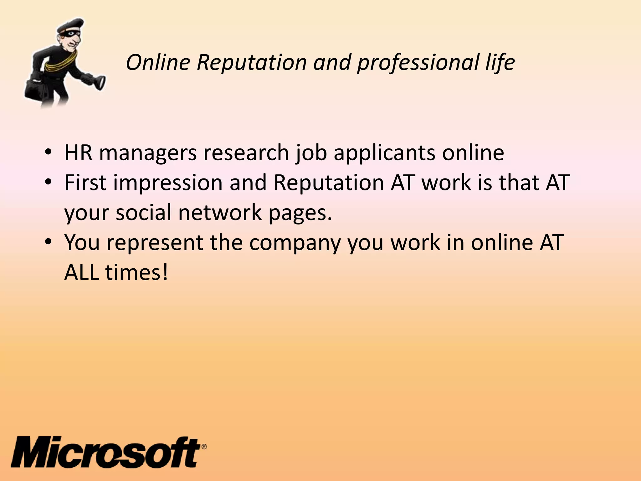Online Reputation and professional life


• HR managers research job applicants online
• First impression and Reputation AT work is that AT
  your social network pages.
• You represent the company you work in online AT
  ALL times!
 