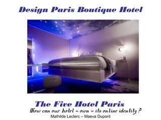 Design Paris Boutique Hotel




    The Five Hotel Paris
  How can our hotel « own » its online identity ?
           Mathilde Leclerc – Maeva Dupont
 