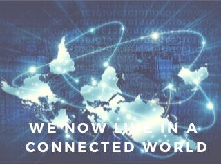 WE NOW LIVE IN A
CONNECTED WORLD
 