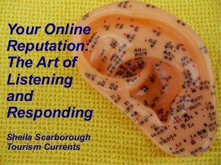 @SheilaS
@TourismCurrents
Your Online
Reputation:
The Art of
Listening
and
Responding
Sheila Scarborough
Tourism Currents
 